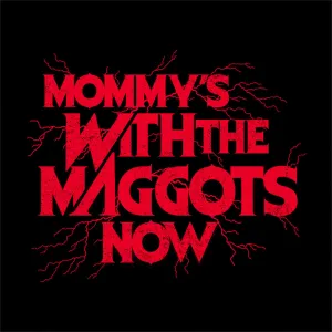 Mommy's With The Maggots Now